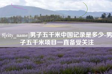 邵东男子五千米中国记录是多少-男子五千米项目一直备受关注