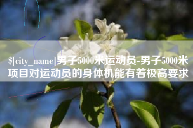 邵东男子5000米运动员-男子5000米项目对运动员的身体机能有着极高要求