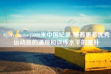 邵东5000米中国纪录-随着更多优秀运动员的涌现和训练水平的提升