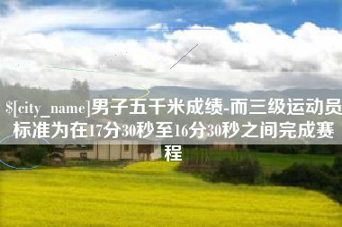 邵东男子五千米成绩-而三级运动员标准为在17分30秒至16分30秒之间完成赛程