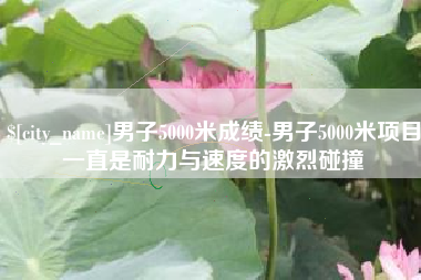 邵东男子5000米成绩-男子5000米项目一直是耐力与速度的激烈碰撞