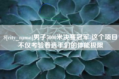 邵东男子5000米决赛冠军-这个项目不仅考验着选手们的体能极限