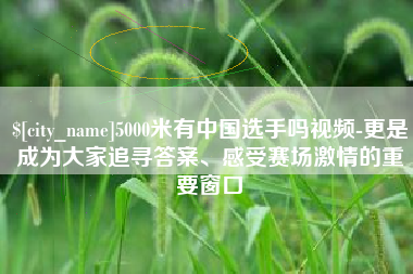 邵东5000米有中国选手吗视频-更是成为大家追寻答案、感受赛场激情的重要窗口