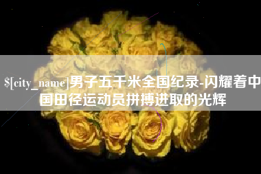 邵东男子五千米全国纪录-闪耀着中国田径运动员拼搏进取的光辉