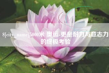 邵东5000米 奥运-更是耐力与意志力的终极考验