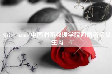 邵东中国消防救援学院河南省招女生吗