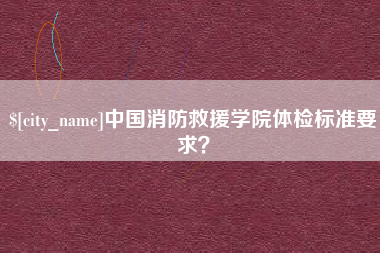 邵东中国消防救援学院体检标准要求？
