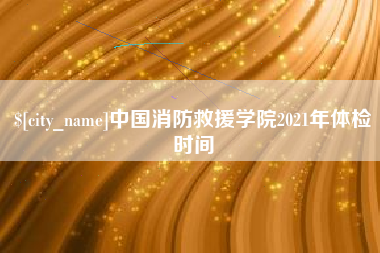 邵东中国消防救援学院2021年体检时间