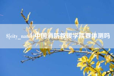 邵东中国消防救援学院要体测吗