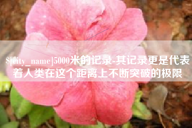 邵东5000米的记录-其记录更是代表着人类在这个距离上不断突破的极限