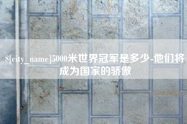 邵东5000米世界冠军是多少-他们将成为国家的骄傲