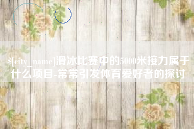邵东滑冰比赛中的5000米接力属于什么项目-常常引发体育爱好者的探讨