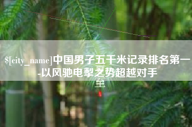 邵东中国男子五千米记录排名第一-以风驰电掣之势超越对手