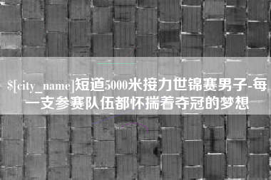 邵东短道5000米接力世锦赛男子-每一支参赛队伍都怀揣着夺冠的梦想