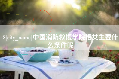 邵东中国消防救援学院招女生要什么条件呢