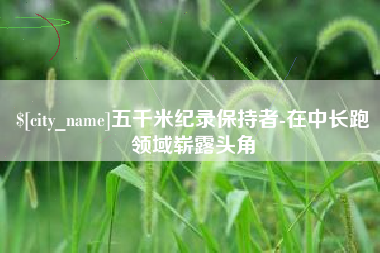 邵东五千米纪录保持者-在中长跑领域崭露头角