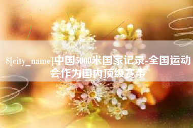 邵东中国5000米国家记录-全国运动会作为国内顶级赛事