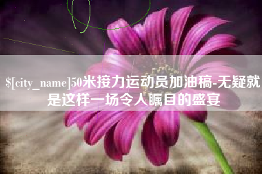 邵东50米接力运动员加油稿-无疑就是这样一场令人瞩目的盛宴