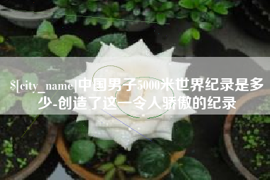 邵东中国男子5000米世界纪录是多少-创造了这一令人骄傲的纪录