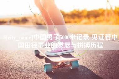 邵东中国男子5000米记录-见证着中国田径事业的发展与拼搏历程