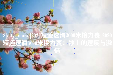 邵东2020短道速滑3000米接力赛-2020短道速滑3000米接力赛：冰上的速度与激情