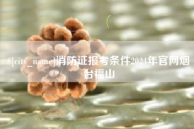 邵东消防证报考条件2024年官网烟台福山