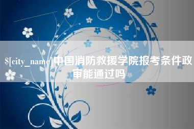 邵东中国消防救援学院报考条件政审能通过吗