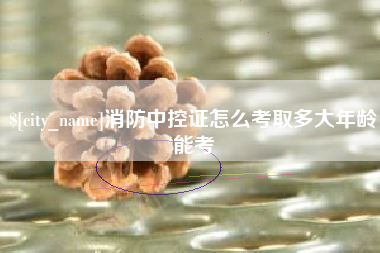 邵东消防中控证怎么考取多大年龄能考